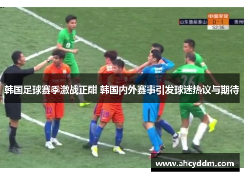 韩国足球赛季激战正酣 韩国内外赛事引发球迷热议与期待