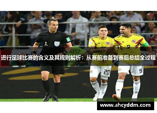 进行足球比赛的含义及其规则解析：从赛前准备到赛后总结全过程